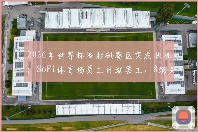 2026年世界杯洛杉矶赛区突发状况：SoFi体育场员工计划罢工，8场关键赛事筹备面临挑战，球迷需提前了解应对方案
