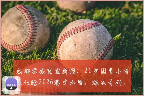 成都蓉城官宣新援：21岁国青小将陈仕晗2026赛季加盟，球衣号码、场上位置及技术特点全面解析
