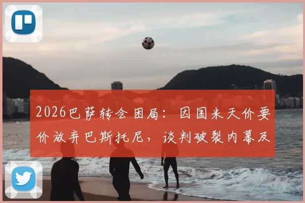 2026巴萨转会困局：因国米天价要价放弃巴斯托尼，谈判破裂内幕及球员未来解析
