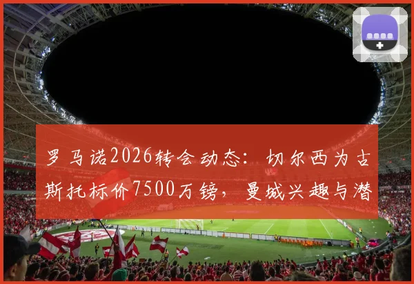 罗马诺2026转会动态:切尔西为古斯托标价7500万镑,曼城兴趣与潜在交易走向分析