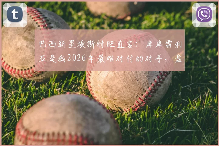 巴西新星埃斯特旺直言:库库雷利亚是我2026年最难对付的对手,盘点那些让进攻球员头疼的铁闸