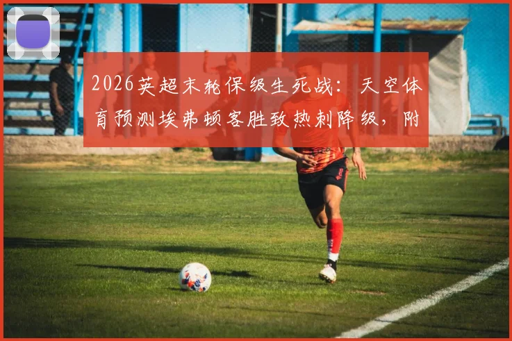 2026英超末轮保级生死战:天空体育预测埃弗顿客胜致热刺降级,附西汉姆3-1利兹联详细比分解析