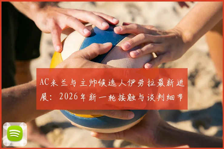 AC米兰与主帅候选人伊劳拉最新进展:2026年新一轮接触与谈判细节分析,附教练风格与球队适配度解读