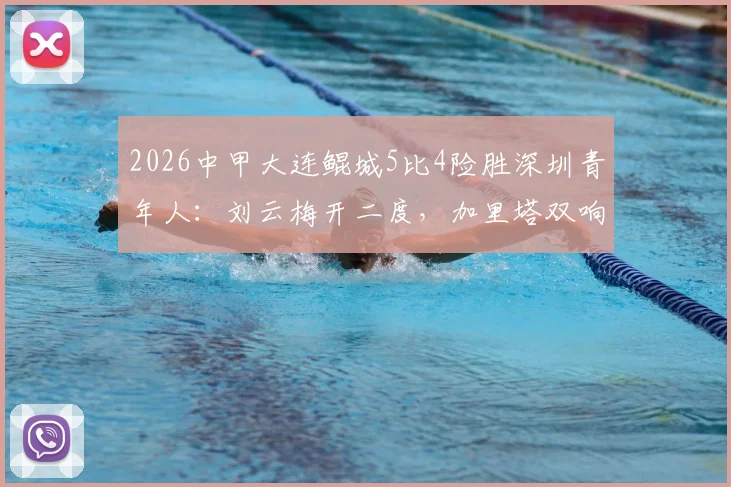 2026中甲大连鲲城5比4险胜深圳青年人:刘云梅开二度,加里塔双响全程回顾