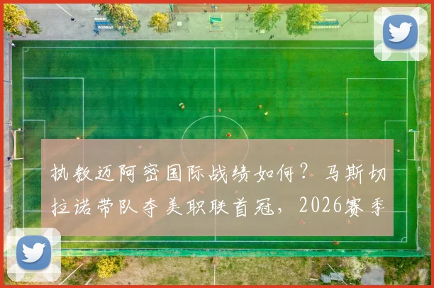 执教迈阿密国际战绩如何？马斯切拉诺带队夺美职联首冠，2026赛季38胜15平14负全回顾