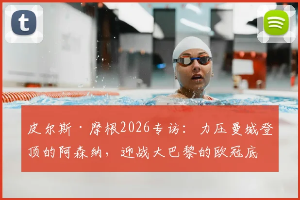 皮尔斯·摩根2026专访：力压曼城登顶的阿森纳，迎战大巴黎的欧冠底气何在？枪手球迷必读
