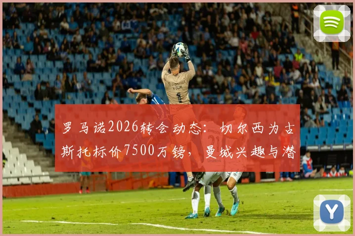 罗马诺2026转会动态：切尔西为古斯托标价7500万镑，曼城兴趣与潜在交易走向分析