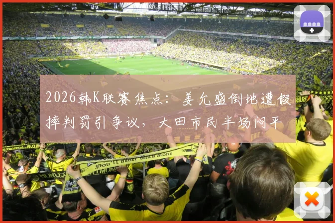 2026韩K联赛焦点:姜允盛倒地遭假摔判罚引争议,大田市民半场闷平富川FC