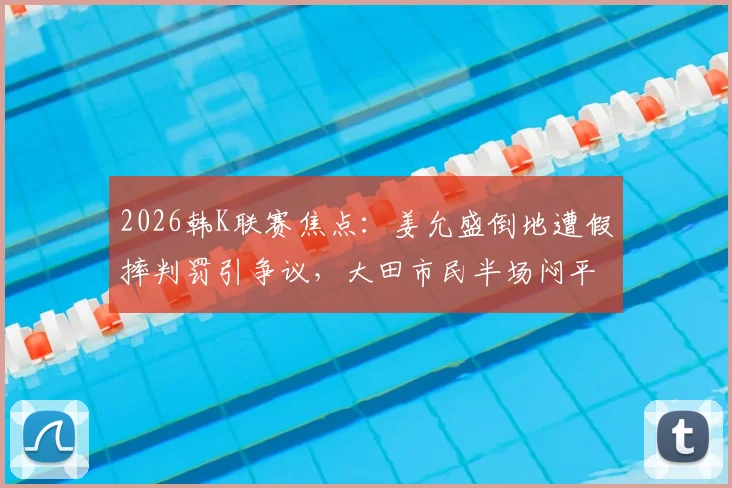 2026韩K联赛焦点:姜允盛倒地遭假摔判罚引争议,大田市民半场闷平富川FC