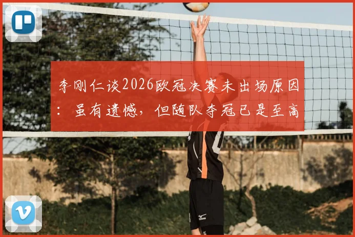 李刚仁谈2026欧冠决赛未出场原因:虽有遗憾,但随队夺冠已是至高荣耀,揭秘背后的心路历程