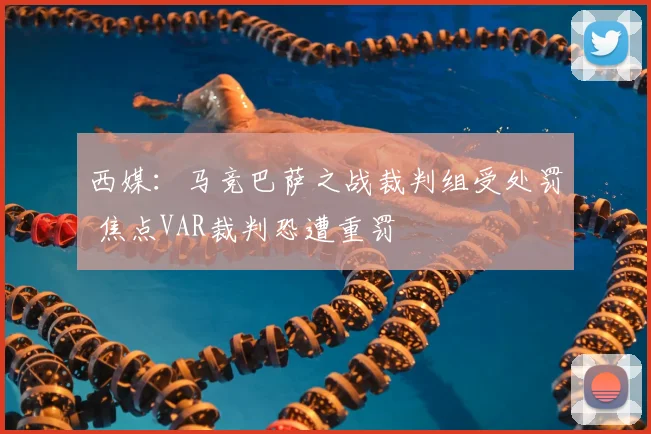 西媒：马竞巴萨之战裁判组受处罚 焦点VAR裁判恐遭重罚
