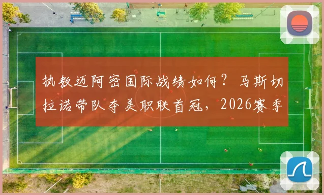 执教迈阿密国际战绩如何？马斯切拉诺带队夺美职联首冠，2026赛季38胜15平14负全回顾