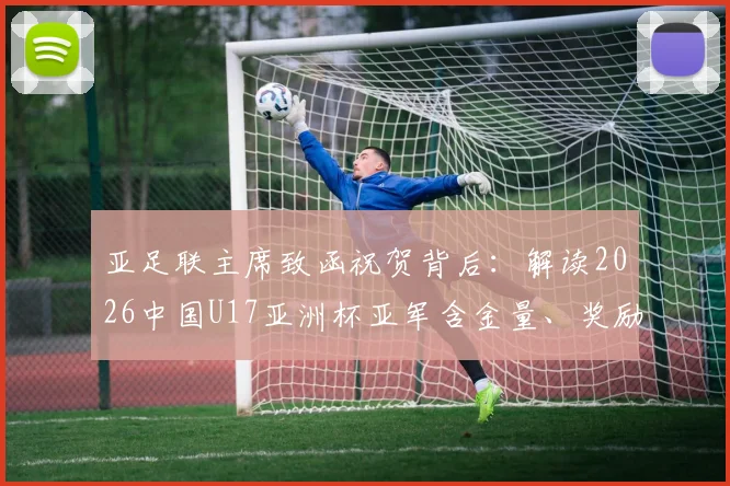 亚足联主席致函祝贺背后：解读2026中国U17亚洲杯亚军含金量、奖励与足协后续表态