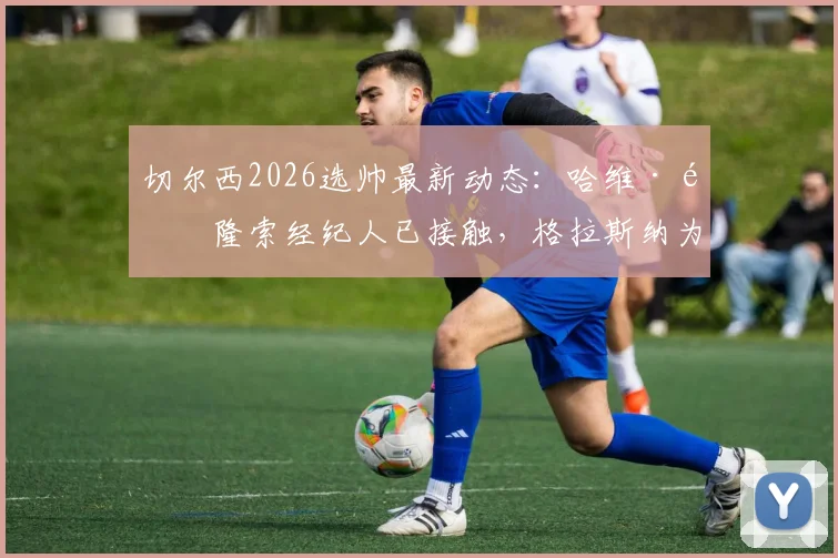 切尔西2026选帅最新动态：哈维·阿隆索经纪人已接触，格拉斯纳为何从未在考虑范围？