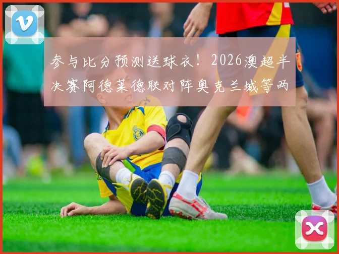 参与比分预测送球衣!2026澳超半决赛阿德莱德联对阵奥克兰城等两场焦点战分析