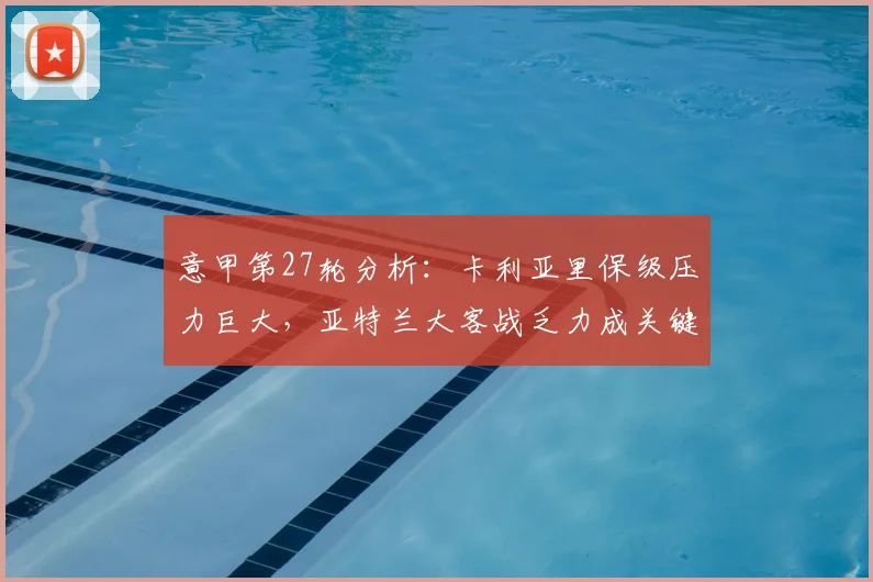 意甲第27轮分析：卡利亚里保级压力巨大，亚特兰大客战乏力成关键，附两队近期状态深度解读