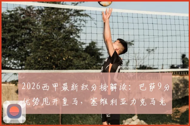 2026西甲最新积分榜解读：巴萨9分优势甩开皇马，塞维利亚力克马竞成功逃离降级区，附争冠与保级形势深度分析