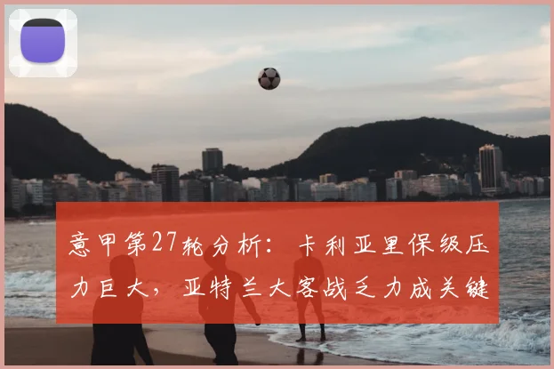 意甲第27轮分析:卡利亚里保级压力巨大,亚特兰大客战乏力成关键,附两队近期状态深度解读