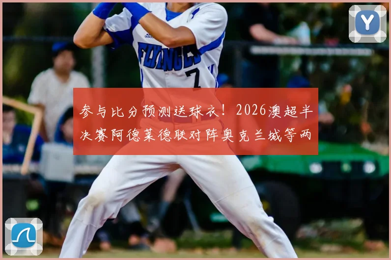 参与比分预测送球衣！2026澳超半决赛阿德莱德联对阵奥克兰城等两场焦点战分析