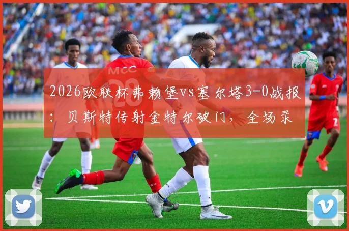 2026欧联杯弗赖堡vs塞尔塔3-0战报:贝斯特传射金特尔破门,全场录像回放与晋级形势分析