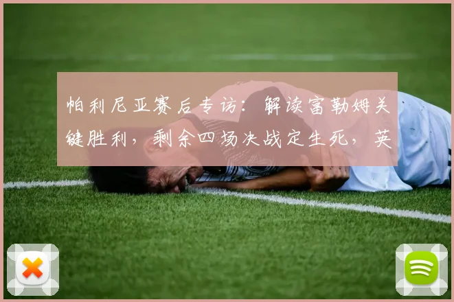帕利尼亚赛后专访：解读富勒姆关键胜利，剩余四场决战定生死，英超保级悬念何在？